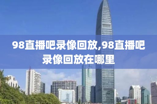 98直播吧录像回放,98直播吧录像回放在哪里