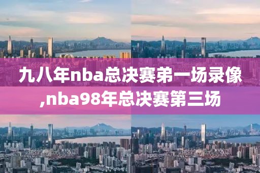 九八年nba总决赛弟一场录像,nba98年总决赛第三场