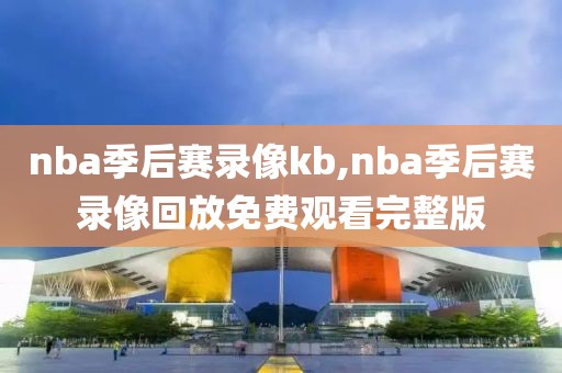 nba季后赛录像kb,nba季后赛录像回放免费观看完整版