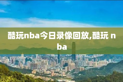 酷玩nba今日录像回放,酷玩 nba