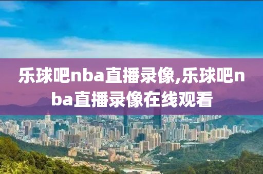 乐球吧nba直播录像,乐球吧nba直播录像在线观看