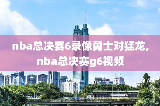 nba总决赛6录像勇士对猛龙,nba总决赛g6视频