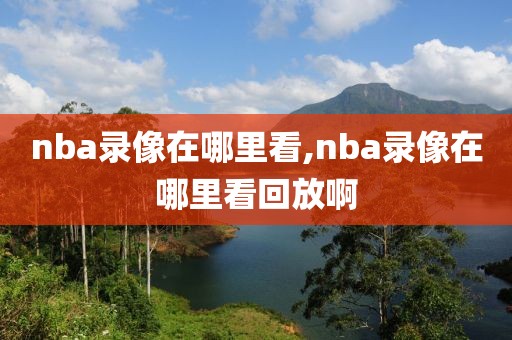 nba录像在哪里看,nba录像在哪里看回放啊