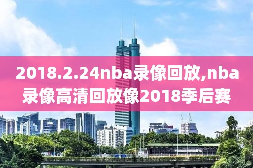 2018.2.24nba录像回放,nba录像高清回放像2018季后赛