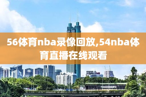 56体育nba录像回放,54nba体育直播在线观看