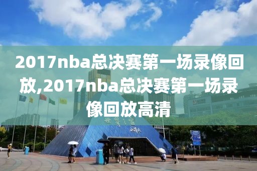 2017nba总决赛第一场录像回放,2017nba总决赛第一场录像回放高清