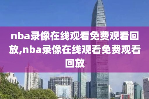 nba录像在线观看免费观看回放,nba录像在线观看免费观看回放