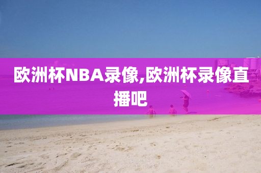 欧洲杯NBA录像,欧洲杯录像直播吧