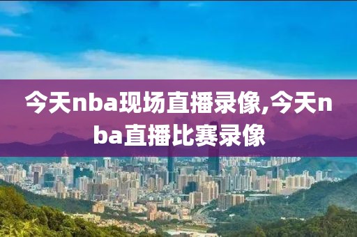 今天nba现场直播录像,今天nba直播比赛录像