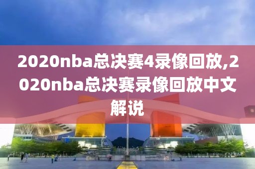 2020nba总决赛4录像回放,2020nba总决赛录像回放中文解说