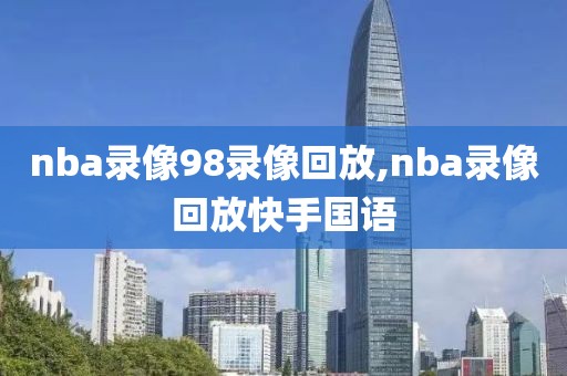 nba录像98录像回放,nba录像回放快手国语