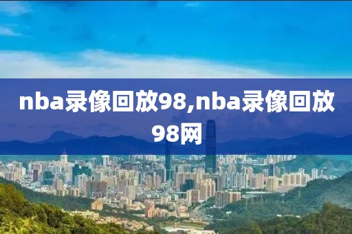 nba录像回放98,nba录像回放98网