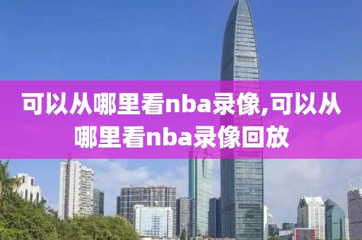 可以从哪里看nba录像,可以从哪里看nba录像回放