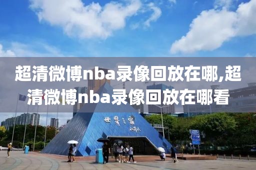 超清微博nba录像回放在哪,超清微博nba录像回放在哪看