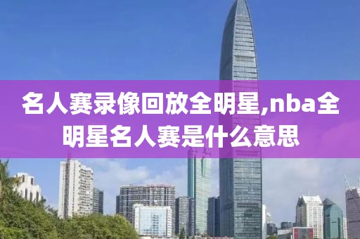 名人赛录像回放全明星,nba全明星名人赛是什么意思