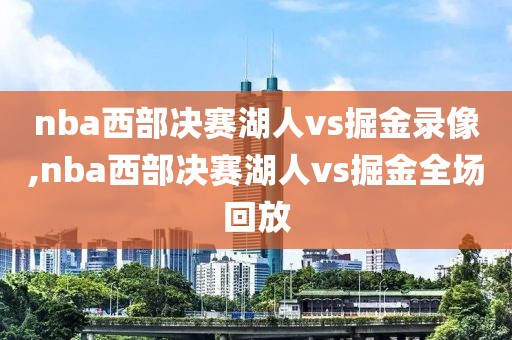 nba西部决赛湖人vs掘金录像,nba西部决赛湖人vs掘金全场回放