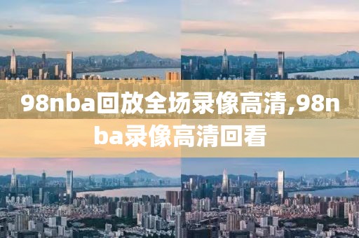 98nba回放全场录像高清,98nba录像高清回看