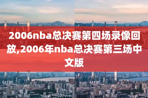 2006nba总决赛第四场录像回放,2006年nba总决赛第三场中文版