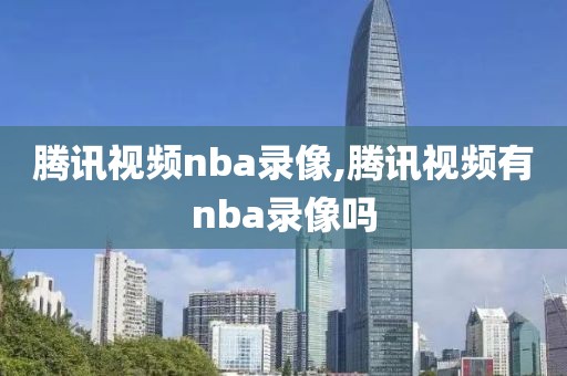 腾讯视频nba录像,腾讯视频有nba录像吗