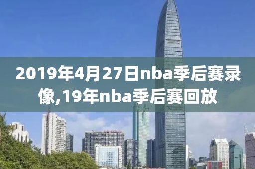 2019年4月27日nba季后赛录像,19年nba季后赛回放