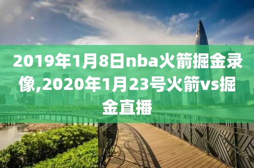 2019年1月8日nba火箭掘金录像,2020年1月23号火箭vs掘金直播