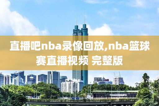 直播吧nba录像回放,nba篮球赛直播视频 完整版