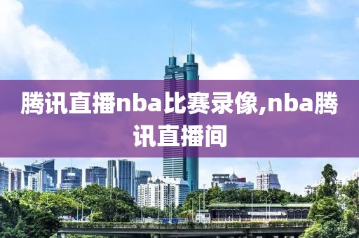 腾讯直播nba比赛录像,nba腾讯直播间