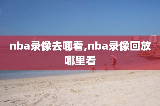 nba录像去哪看,nba录像回放哪里看