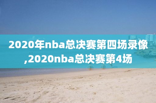 2020年nba总决赛第四场录像,2020nba总决赛第4场