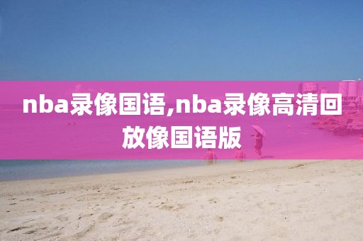 nba录像国语,nba录像高清回放像国语版