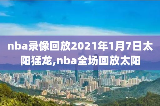 nba录像回放2021年1月7日太阳猛龙,nba全场回放太阳