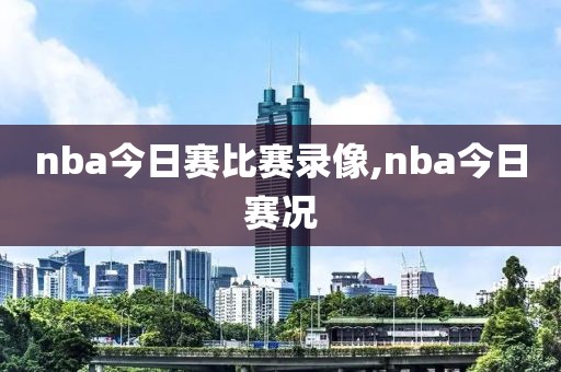 nba今日赛比赛录像,nba今日赛况