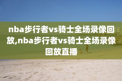 nba步行者vs骑士全场录像回放,nba步行者vs骑士全场录像回放直播