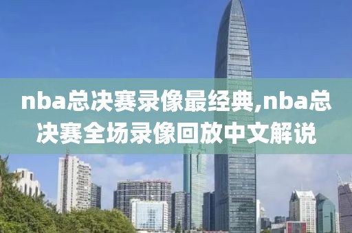 nba总决赛录像最经典,nba总决赛全场录像回放中文解说