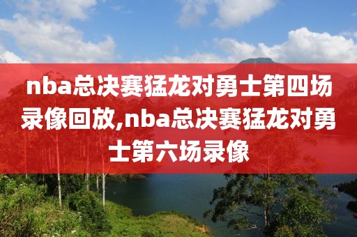 nba总决赛猛龙对勇士第四场录像回放,nba总决赛猛龙对勇士第六场录像