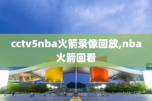 cctv5nba火箭录像回放,nba火箭回看