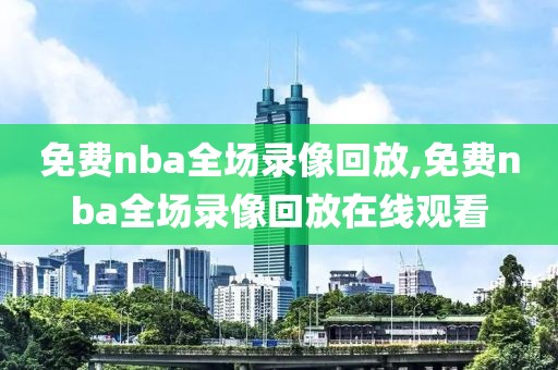 免费nba全场录像回放,免费nba全场录像回放在线观看