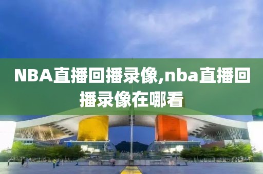 NBA直播回播录像,nba直播回播录像在哪看