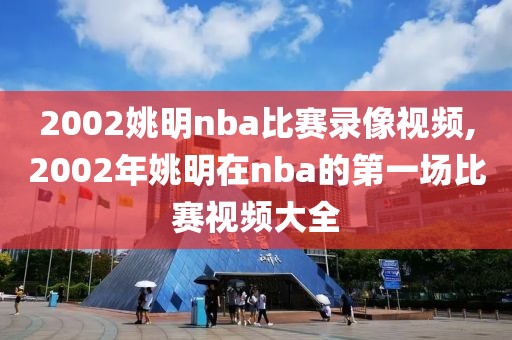 2002姚明nba比赛录像视频,2002年姚明在nba的第一场比赛视频大全