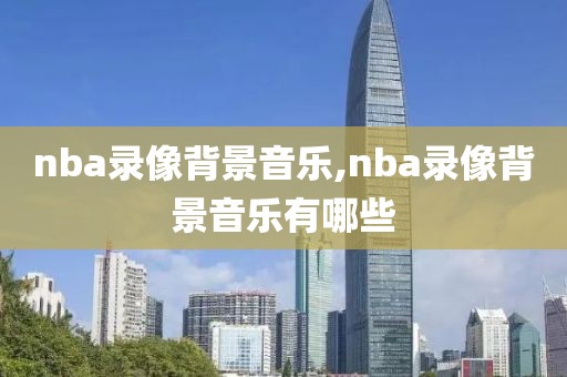 nba录像背景音乐,nba录像背景音乐有哪些