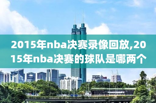 2015年nba决赛录像回放,2015年nba决赛的球队是哪两个