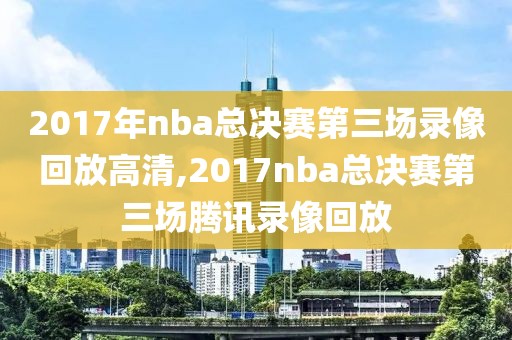 2017年nba总决赛第三场录像回放高清,2017nba总决赛第三场腾讯录像回放