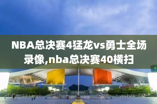 NBA总决赛4猛龙vs勇士全场录像,nba总决赛40横扫