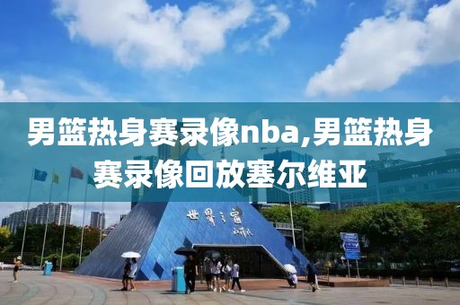 男篮热身赛录像nba,男篮热身赛录像回放塞尔维亚