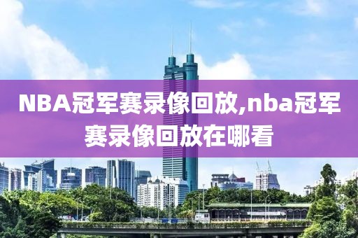 NBA冠军赛录像回放,nba冠军赛录像回放在哪看