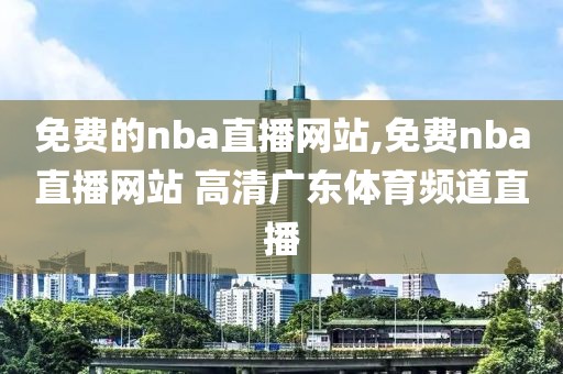 免费的nba直播网站,免费nba直播网站 高清广东体育频道直播