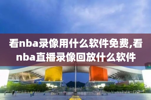 看nba录像用什么软件免费,看nba直播录像回放什么软件