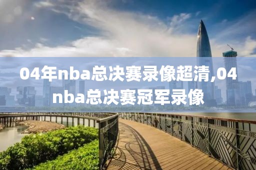 04年nba总决赛录像超清,04nba总决赛冠军录像