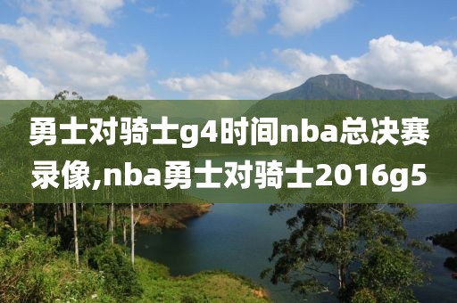 勇士对骑士g4时间nba总决赛录像,nba勇士对骑士2016g5