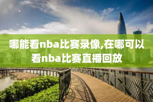 哪能看nba比赛录像,在哪可以看nba比赛直播回放